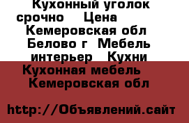 Кухонный уголок срочно  › Цена ­ 4 500 - Кемеровская обл., Белово г. Мебель, интерьер » Кухни. Кухонная мебель   . Кемеровская обл.